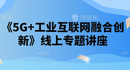 中小企業(yè)《5G+工業(yè)互聯(lián)網(wǎng)融合創(chuàng)新》線上專(zhuān)題講座